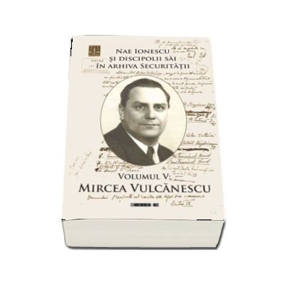 Nae Ionescu si discipolii sai in arhiva Securitatii. Volumul V - Mircea Vulcanescu