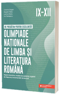 Ne pregatim pentru excelenta! Olimpiade nationale de limba si literatura romana. Repere teoretice, modele de subiecte, sugestii de raspuns si recomandari de lectura. Clasele IX-XII