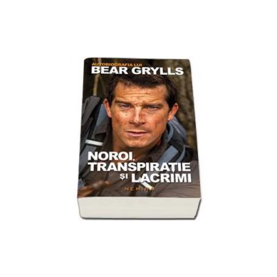 Noroi, transpiratie si lacrimi - autobiografia lui Bear Grylls