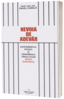 Nevoia de adevar. Experimentul Pitesti si fenomenul Targu Ocna. Morti martirice