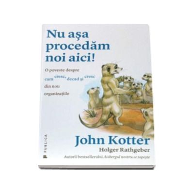 Nu asa procedam noi aici! O poveste despre cum cresc, decad si cresc din nou organizatiile (John Kotter)