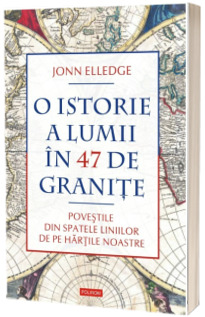 O istorie a lumii in 47 de granite. Povestile din spatele liniilor de pe hartile noastre