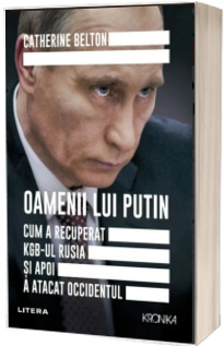 Oamenii lui Putin. Cum a recuperat KGB-ul Rusia si apoi a atacat Occidentul