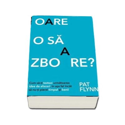 Oare o sa zboare? Cum sa-ti testezi urmatoare idee de afaceri, in asa fel incat sa nu-ti pierzi timpul si banii - Pat Flynn