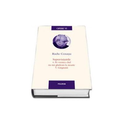 Opere VI. Supravietuirile: 4. Pe vremea cind nu ma gindeam la moarte. 5. Gargaunii - Prefata de Alexandru Matei