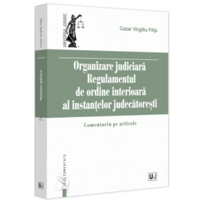 Organizare Judiciara. Regulamentul de ordine interioara al instantelor judecatoresti. Comentariu pe articole