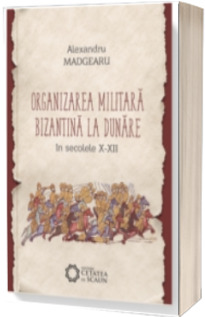 Organizarea militara bizantina la Dunare in secolele X-XII. Editia a III-a