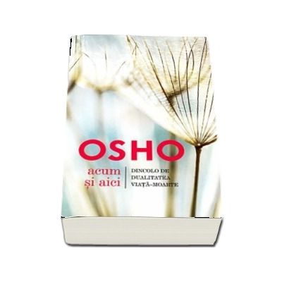 Osho - Aici si acum. Dincolo de dualitatea viata-moarte