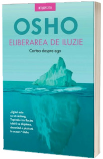 Osho. Eliberarea de iluzie. Cartea despre ego