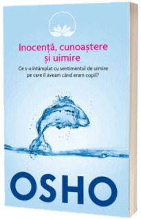 Osho. Inocenta, cunoastere si uimire. Ce s-a intamplat cu sentimentul de uimire pe care il aveam cand eram copil?