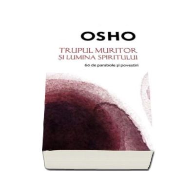 Osho - Trupul muritor si lumina spiritului, 60 de parabole si povestiri