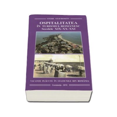 Ospitalitatea in turismul romanesc. Secolele XIX-XX-XXI. Vacante placute in statiunile din Romania - Stere Stavrositu