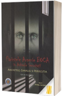 Parintele Arsenie Boca in arhivele securitatii. Anchetele, canalul si persecutia. Vol. II