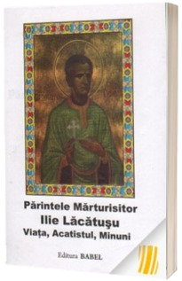 Parintele Marturisitor Ilie Lacatusu. Viata, acatistul, minuni