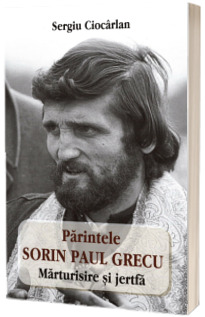 Parintele Sorin Paul Grecu. Marturisire si jertfa