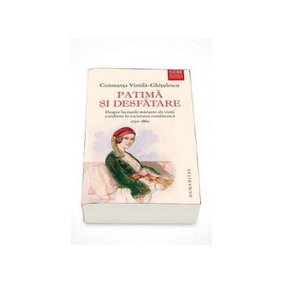 Patima si desfatare - Despre lucrurile marunte ale vietii cotidiene in societatea romaneasca (1750-1860)