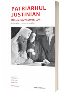 Patriarhul Justinian in lumina vremurilor. Interviuri comemorative