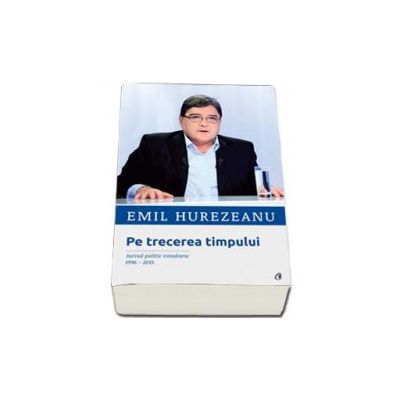 Pe trecerea timpului. Jurnal politic romanesc 1996-2015 (Emil Hurezeanu)