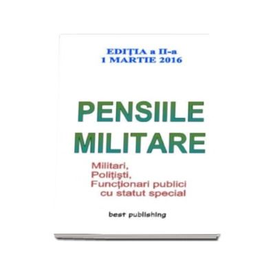 Pensiile militare - Editia a II-a - 1 martie 2016. Militari, Politisti, Functionari publici cu statut special