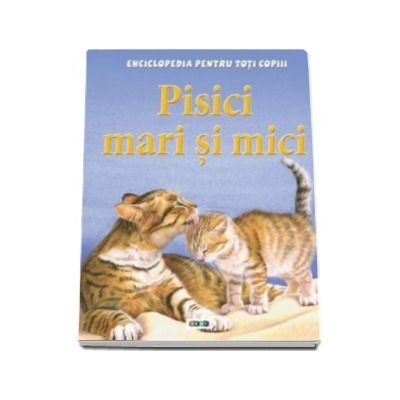 Pisici mari si mici - Enciclopedia pentru toti copiii