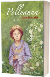 Pollyanna, jocul bucuriei. Primul volum din serie - Eleanor H. Porter