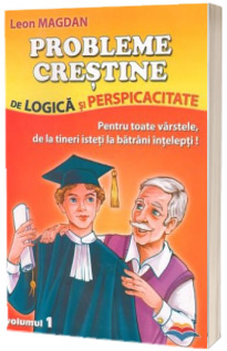 Probleme crestine de logica si perspicacitate. Pentru toate varstele, de la tineri isteti la batrani intelepti. Volumul 1