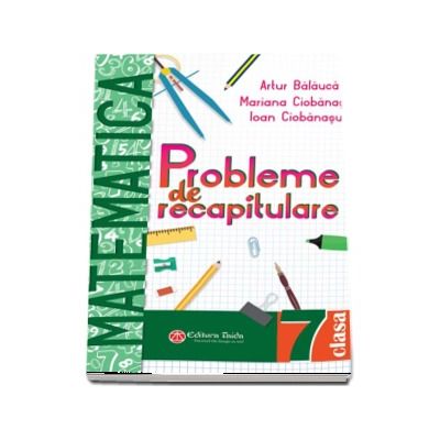 Probleme de recapitulare. Matematica. Clasa a VII-a - Artur Balauca