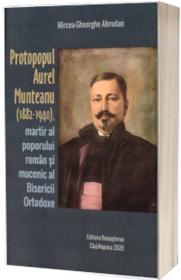 Protopopul Aurel Munteanu (1882-1940), martir al poporului roman si mucenic al Bisericii Ortodoxe