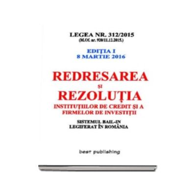 Redresarea si rezolutia institutiilor de credit si a firmelor de investitii - Legea nr. 312-2015 - editia I - 8 martie 2016. Sistemul BAIL-IN legiferat in Romania