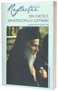 Reflectii I. Din caietele Arhiepiscopului Justinian. Caietele 186 si 187, anul 2014-2015