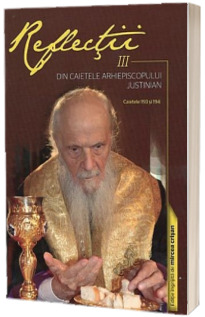 Reflectii III. Din caietele Arhiepiscopului Justinian. Caietele 193 si 194