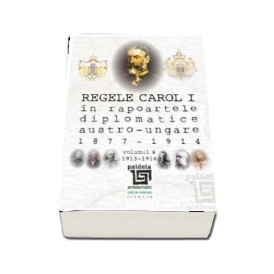 Regele Carol I in rapoartele diplomatice austro-ungare (1877-1914). vol.4