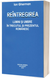 Reintregirea. Lumini si umbre in trecutul si prezentul Romanesc - Ion Gherman