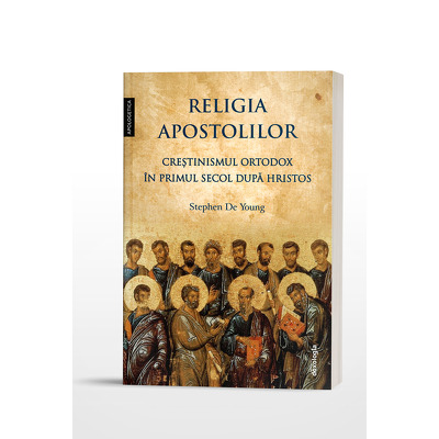 Religia apostolilor. Crestinismul ortodox in primul secol dupa Hristos