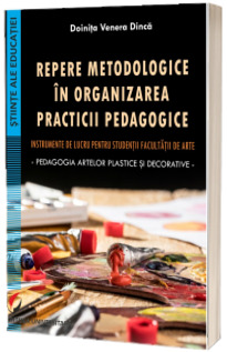 Repere metodologice in organizarea practicii pedagogice. Instrumente de lucru pentru studentii facultatii de arte. Pedagogia artelor plastice si decorative