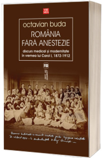 Romania fara anestezie. Discurs medical si modernitate in vremea lui Carol I (1872-1912)