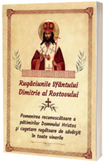 Rugaciunile Sfantului Dimitrie al Rostovului. Pomenirea recunoscatoare a patimirilor Domnului Hristos si cugetare rugatoare de savarsit in toate vinerile