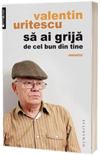 Sa ai grija de cel bun din tine - Amintiri - Valentin Uritescu