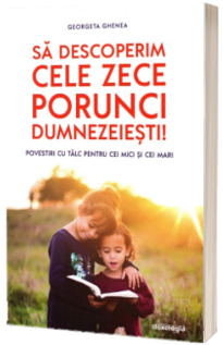 Sa descoperim cele zece porunci dumnezeiesti! Povestiri cu talc pentru cei mici si cei mari