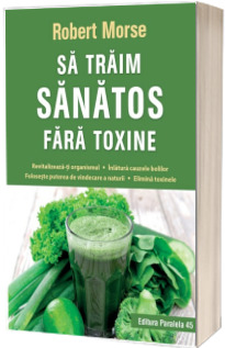 Sa traim sanatos fara toxine. Ghid fundamental. Alimente si plante naturale pentru regenerarea celulara completa. Editia a VIII-a