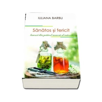 Sanatos si fericit - Leacuri din potirul nesecat al naturii (Iuliana Barbu)