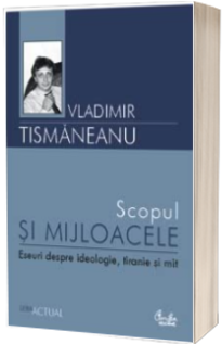 Scopul si mijloacele. Eseuri despre ideologie, tiranie si mit