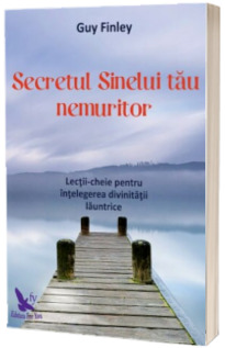 Secretul Sinelui tau nemuritor. Lectii-cheie pentru intelegerea divinitatii launtrice - Guy Finley