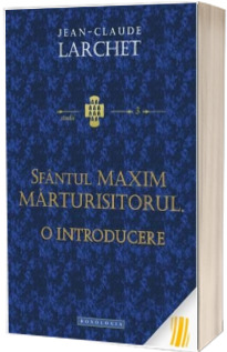 Sfantul Maxim Marturisitorul. O introducere (Jean-Claude Larchet)