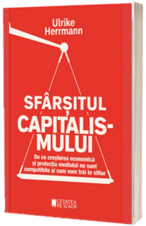 Sfarsitul capitalismului. De ce cresterea economica si protectia mediului nu sunt compatibile si cum vom trai in viitor