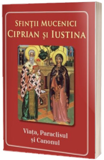 Sfintii Mucenici Ciprian si Iustina. Viata, Paraclisul si Canonul