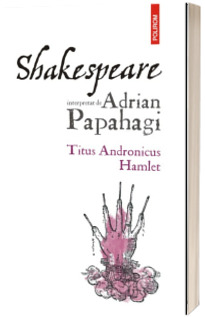 Shakespeare interpretat de Adrian Papahagi Titus Andronicus. Hamlet