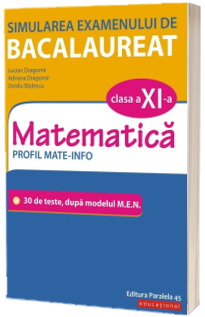 Simularea examenului de bacalaureat. Matematica. Clasa a XI-a. Profil mate-info. 30 de de teste, dupa modelul M.E.N.