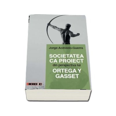 Societatea ca proiect din perspectiva lui Ortega Y Gasset - Jorge Acevedo Guerra