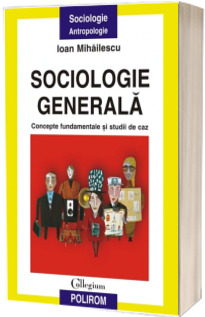 Sociologie generala. Concepte fundamentale si studii de caz